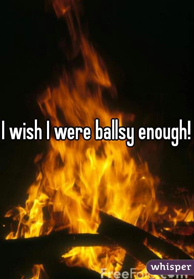 I wish I were ballsy enough!