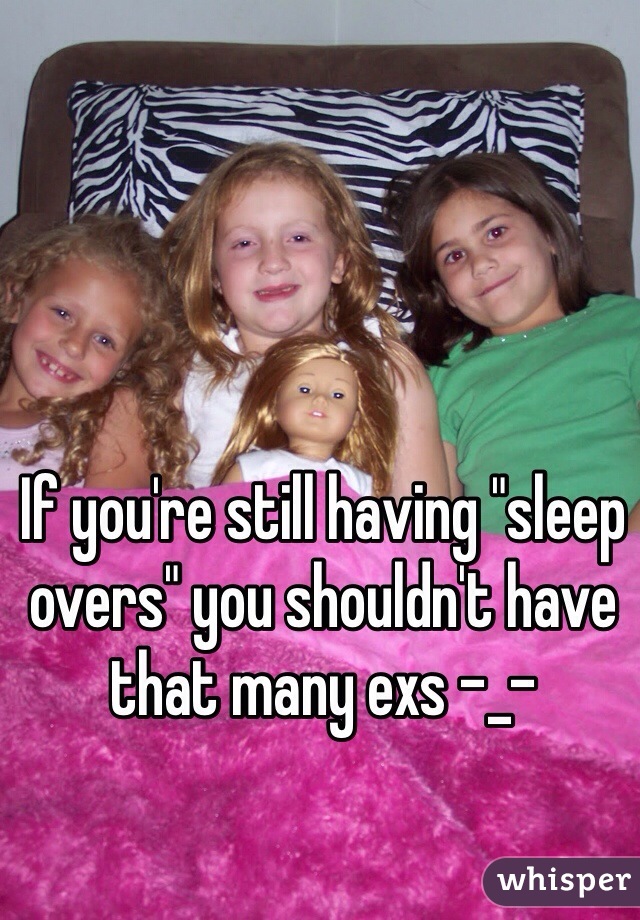 If you're still having "sleep overs" you shouldn't have that many exs -_-