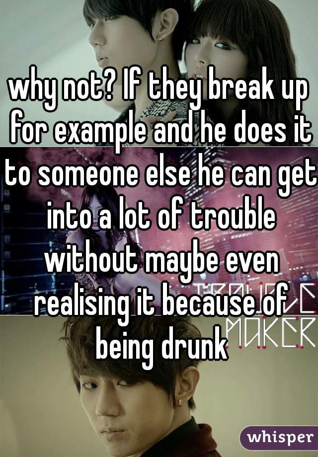 why not? If they break up for example and he does it to someone else he can get into a lot of trouble without maybe even realising it because of being drunk