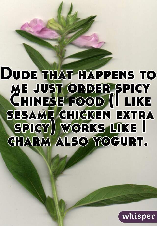 Dude that happens to me just order spicy Chinese food (I like sesame chicken extra spicy) works like I charm also yogurt. 