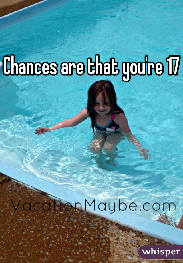 Chances are that you're 17