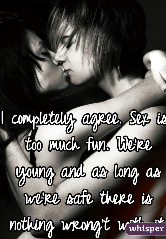 I completely agree. Sex is too much fun. We're young and as long as we're safe there is nothing wrong't with it. 