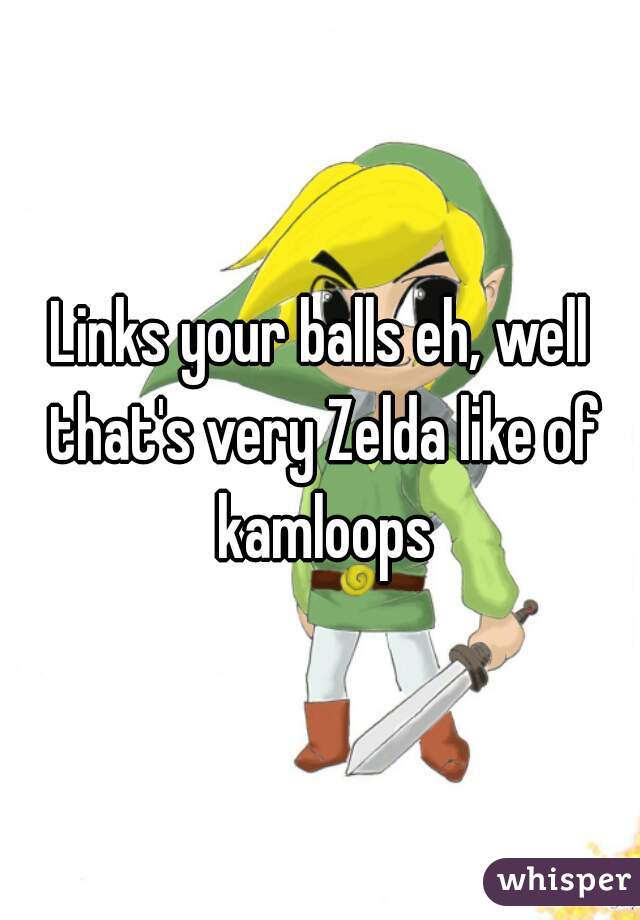 Links your balls eh, well that's very Zelda like of kamloops