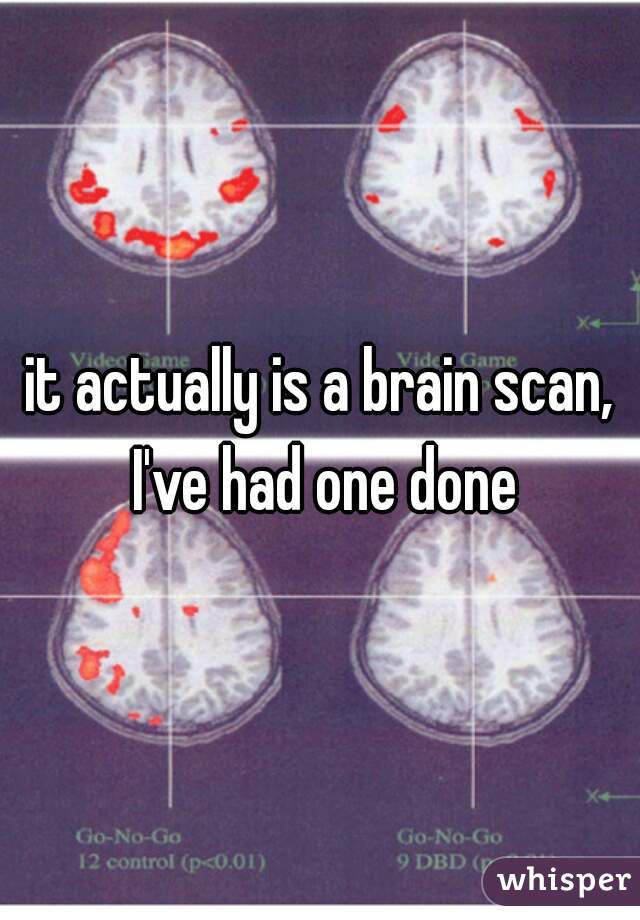 it actually is a brain scan, I've had one done