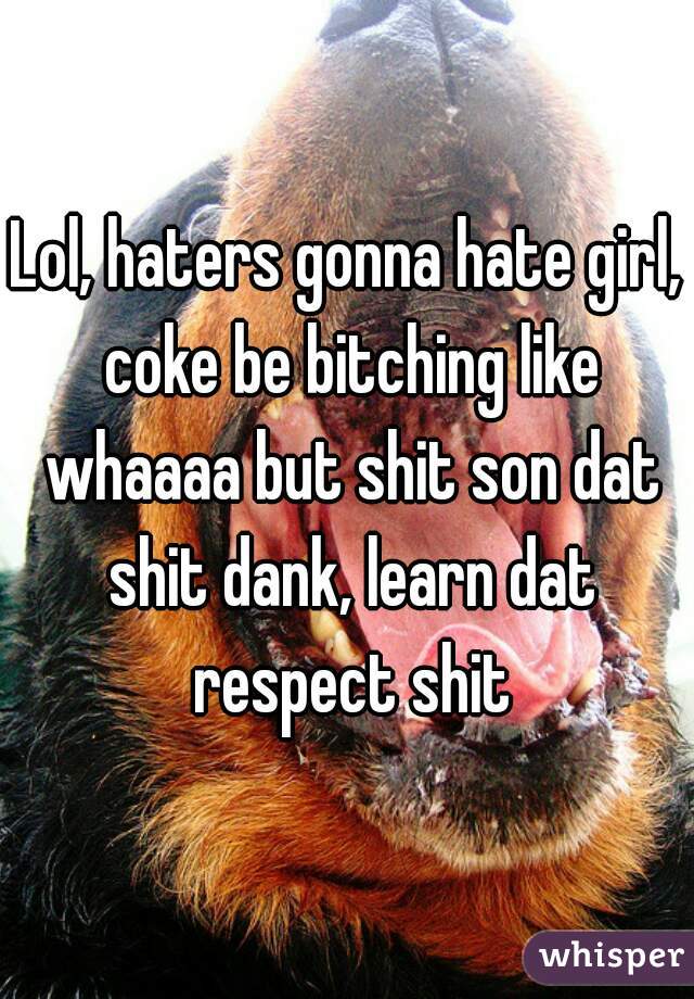 Lol, haters gonna hate girl, coke be bitching like whaaaa but shit son dat shit dank, learn dat respect shit