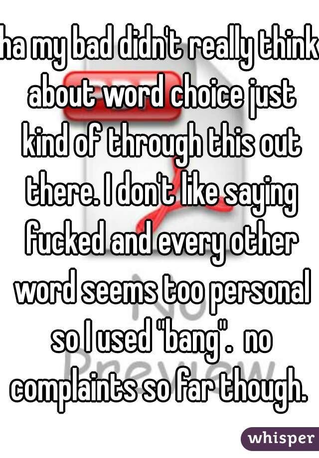 ha my bad didn't really think about word choice just kind of through this out there. I don't like saying fucked and every other word seems too personal so I used "bang".  no complaints so far though. 