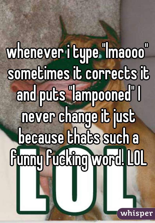 whenever i type "lmaooo" sometimes it corrects it and puts "lampooned" I never change it just because thats such a funny fucking word. LOL
