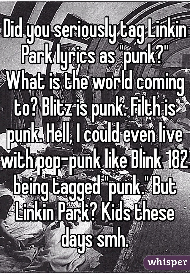 Did you seriously tag Linkin Park lyrics as "punk?" What is the world coming to? Blitz is punk. Filth is punk. Hell, I could even live with pop-punk like Blink 182 being tagged "punk." But Linkin Park? Kids these days smh.