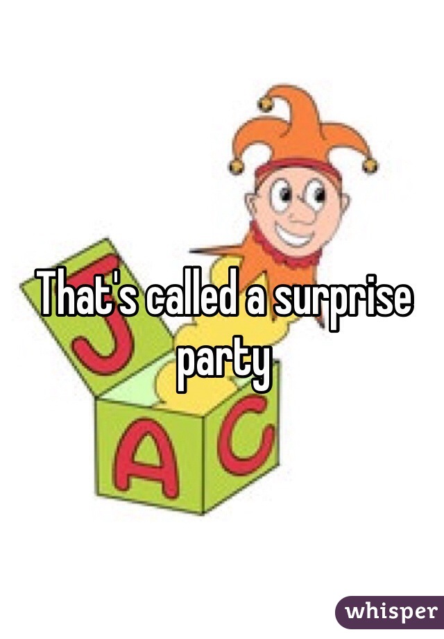 That's called a surprise party