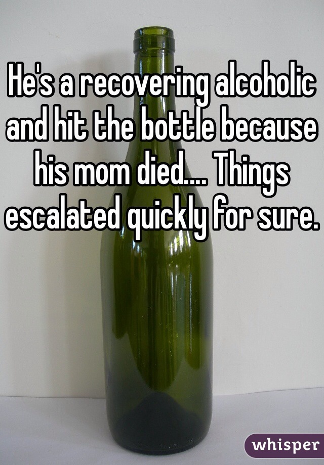 He's a recovering alcoholic and hit the bottle because his mom died.... Things escalated quickly for sure.