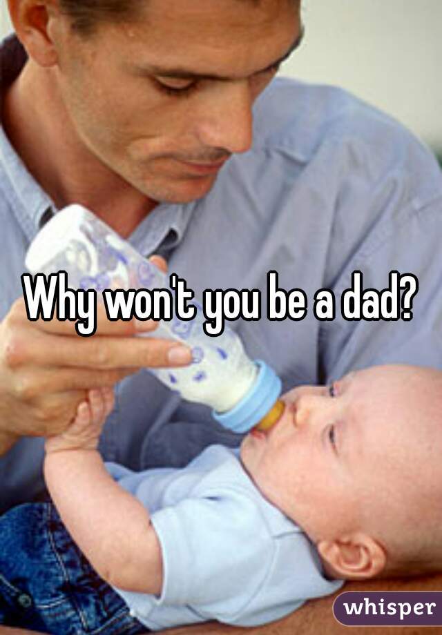 Why won't you be a dad?