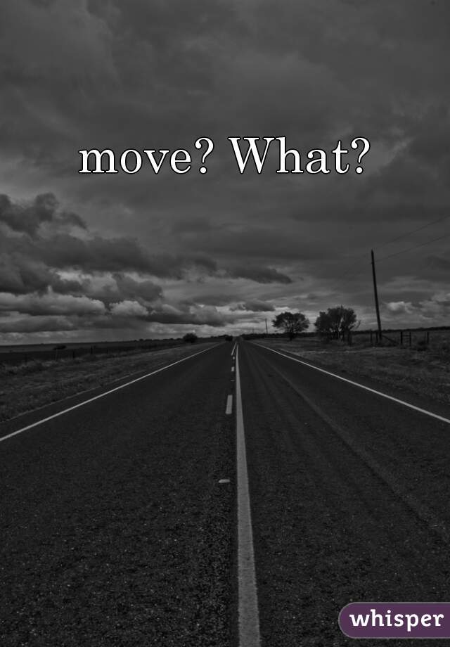 move? What?