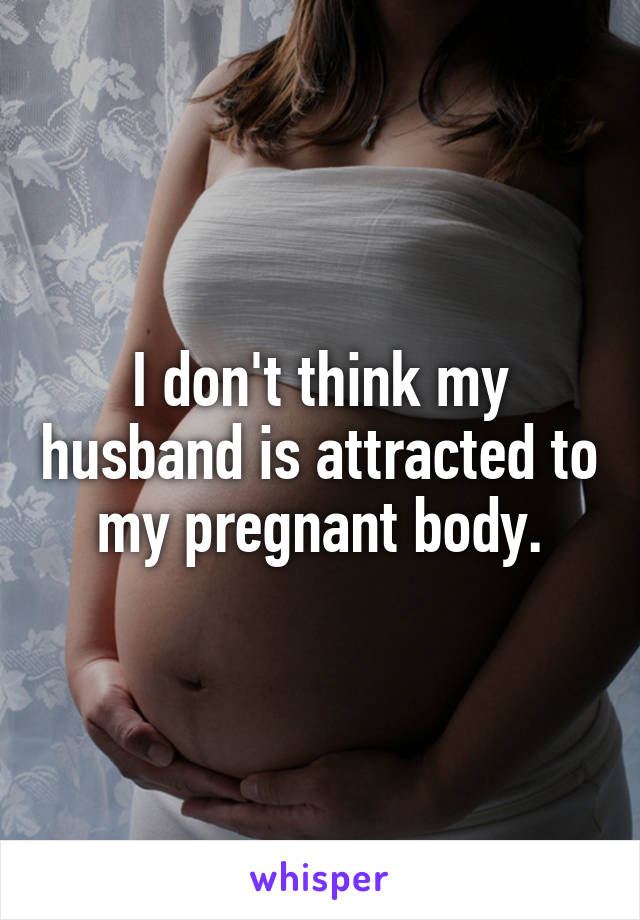 I don't think my husband is attracted to my pregnant body.
