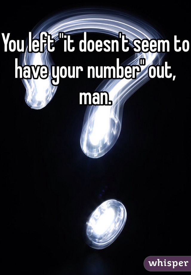 You left "it doesn't seem to have your number" out, man. 