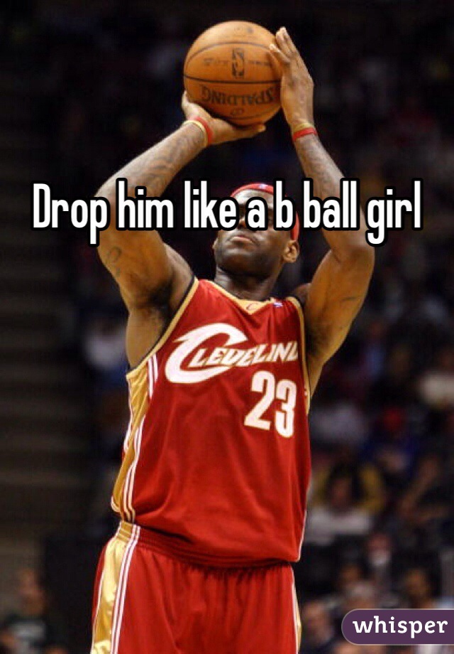 Drop him like a b ball girl