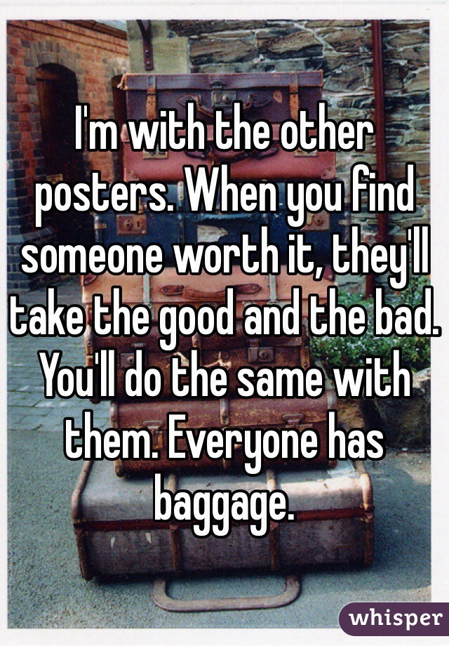 I'm with the other posters. When you find someone worth it, they'll take the good and the bad. You'll do the same with them. Everyone has baggage. 