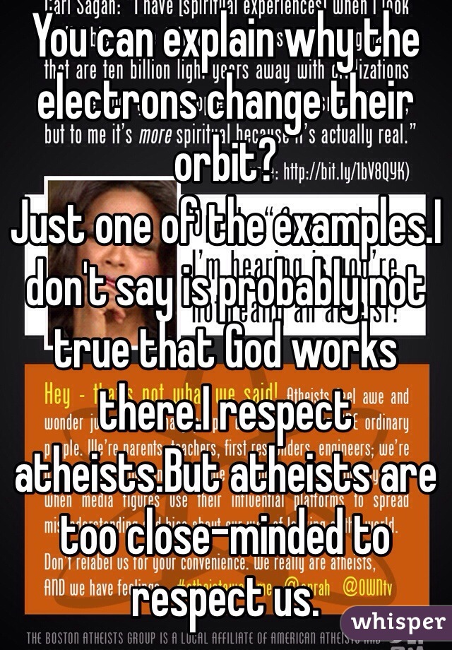 You can explain why the electrons change their orbit?
Just one of the examples.I don't say is probably not true that God works there.I respect atheists.But atheists are too close-minded to respect us.