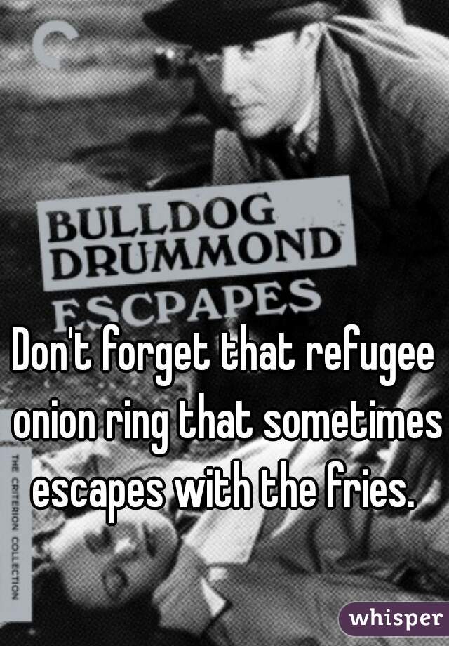 Don't forget that refugee onion ring that sometimes escapes with the fries. 