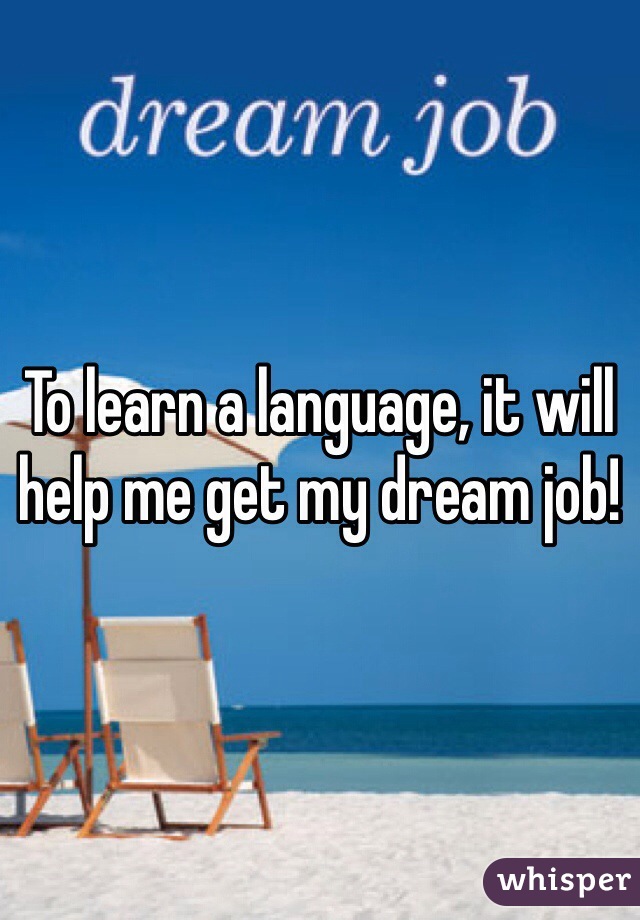 To learn a language, it will help me get my dream job! 