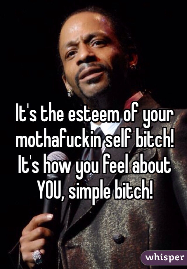 It's the esteem of your mothafuckin self bitch! It's how you feel about YOU, simple bitch!