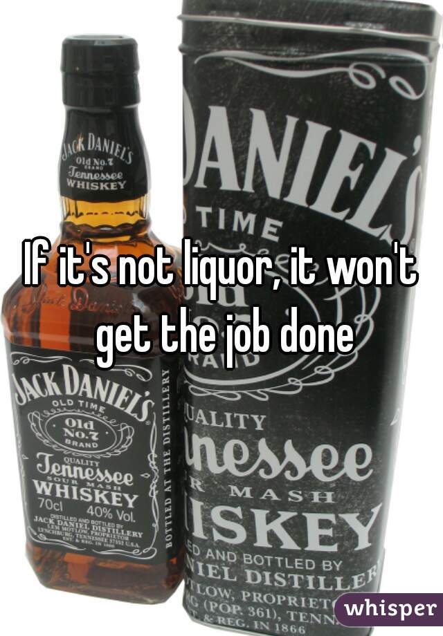 If it's not liquor, it won't get the job done