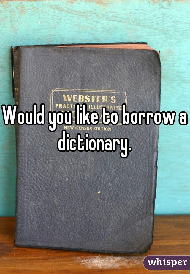 Would you like to borrow a dictionary. 