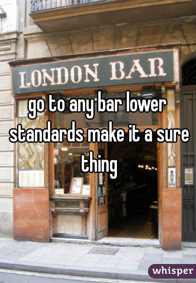 go to any bar lower standards make it a sure thing