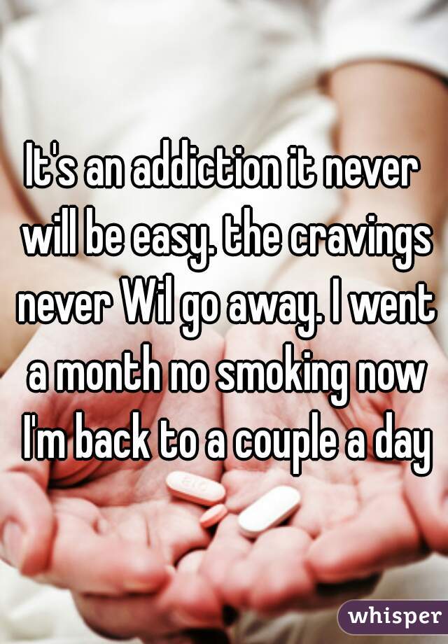 It's an addiction it never will be easy. the cravings never Wil go away. I went a month no smoking now I'm back to a couple a day