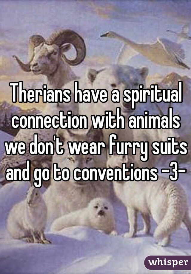 Therians have a spiritual connection with animals we don't wear furry suits and go to conventions -3-