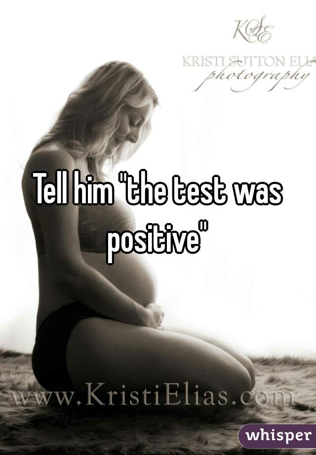 Tell him "the test was positive" 