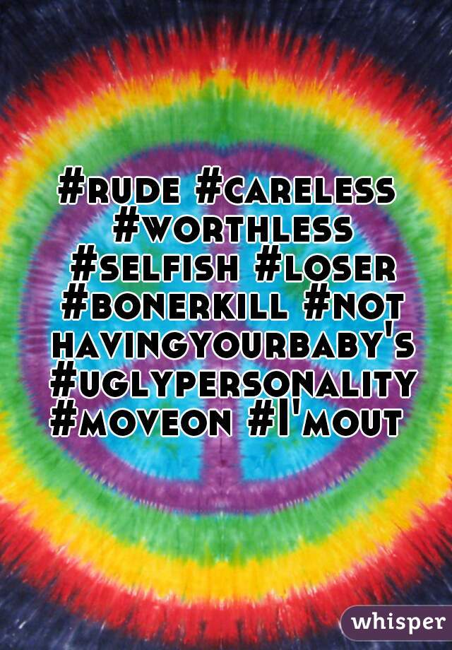 #rude #careless #worthless #selfish #loser #bonerkill #not havingyourbaby's #uglypersonality #moveon #I'mout 