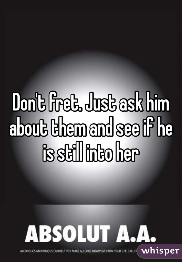 Don't fret. Just ask him about them and see if he is still into her