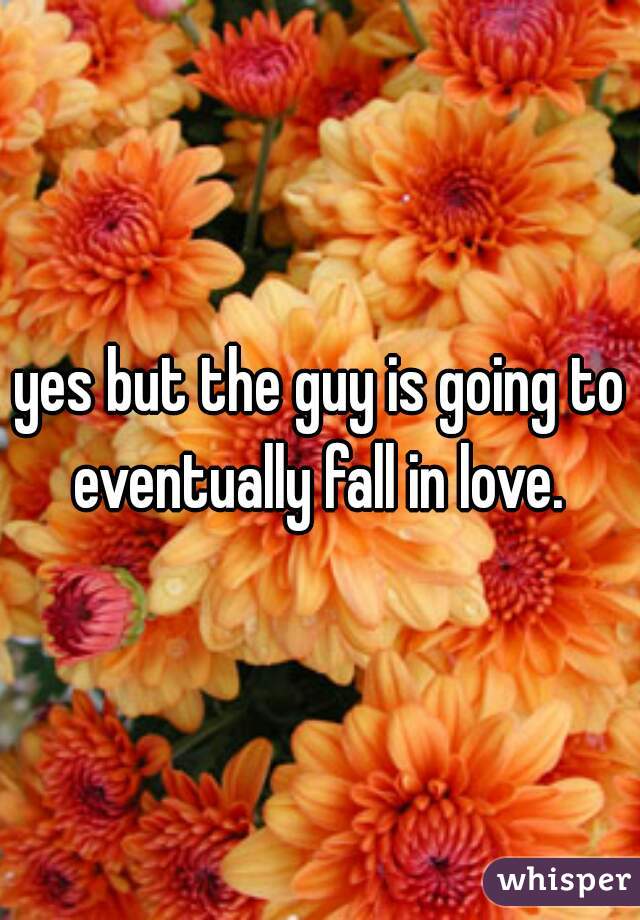 yes but the guy is going to eventually fall in love. 