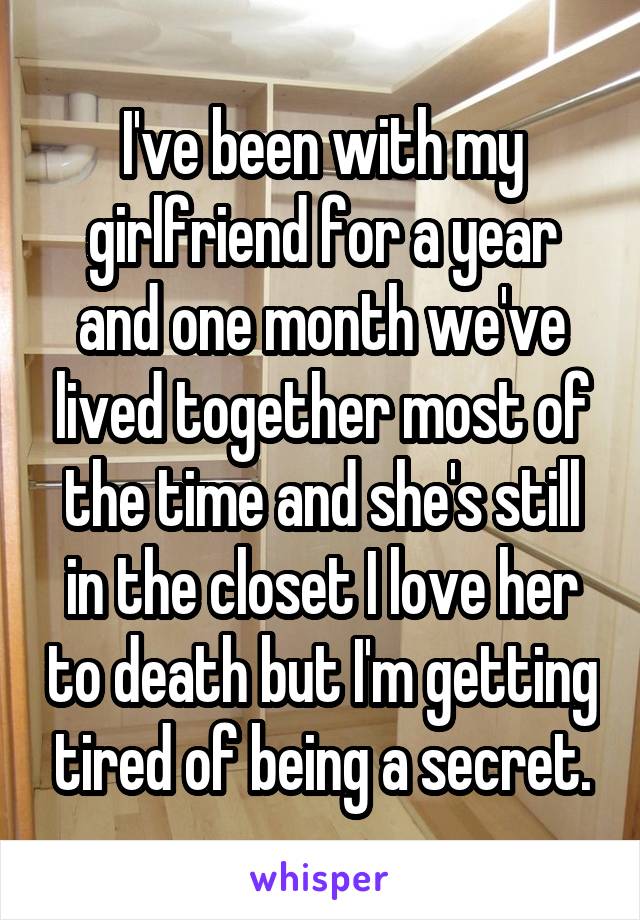 I've been with my girlfriend for a year and one month we've lived together most of the time and she's still in the closet I love her to death but I'm getting tired of being a secret.