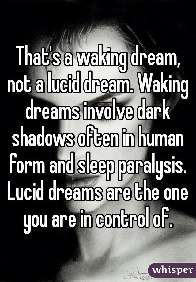 That's a waking dream, not a lucid dream. Waking dreams involve dark shadows often in human form and sleep paralysis. Lucid dreams are the one you are in control of. 