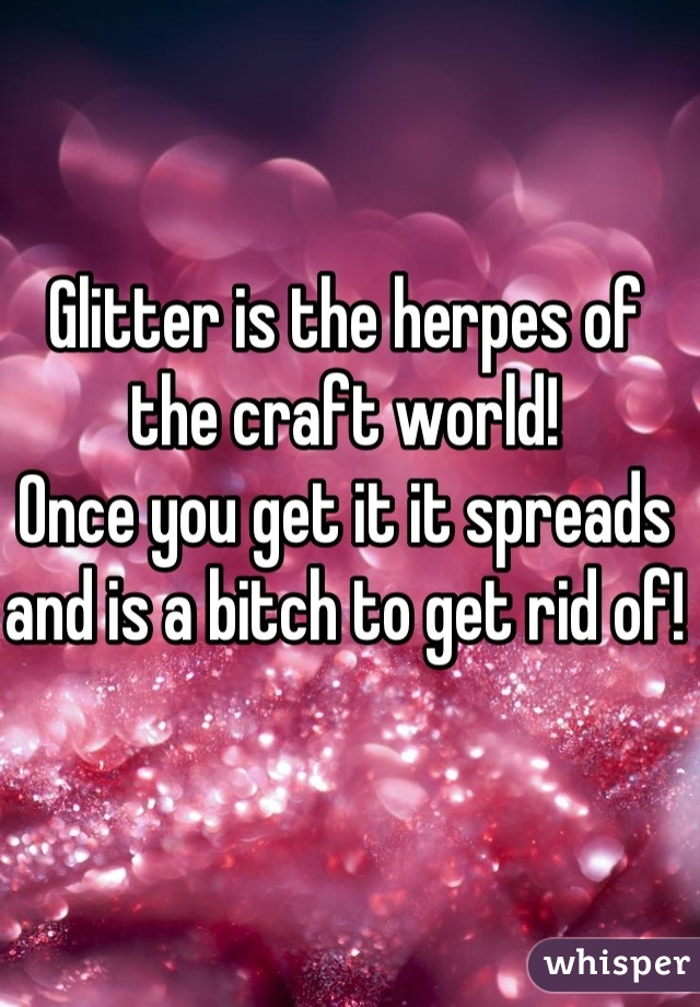 Glitter is the herpes of the craft world! 
Once you get it it spreads and is a bitch to get rid of!