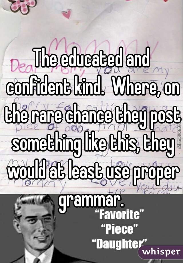 The educated and confident kind.  Where, on the rare chance they post something like this, they would at least use proper grammar. 
