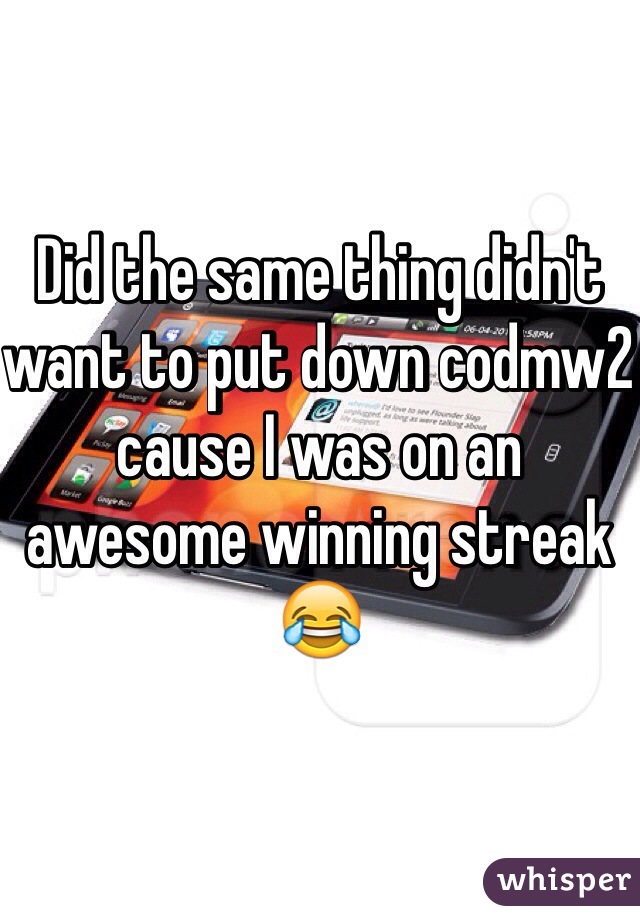 Did the same thing didn't want to put down codmw2 cause I was on an awesome winning streak 😂