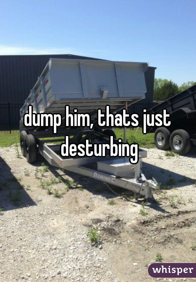 dump him, thats just desturbing