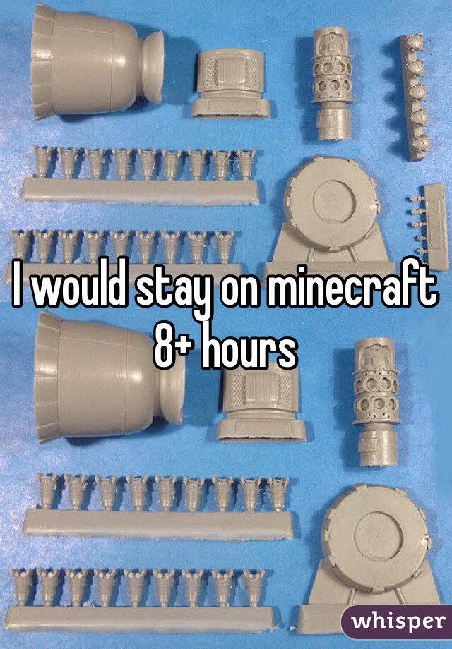 I would stay on minecraft 8+ hours