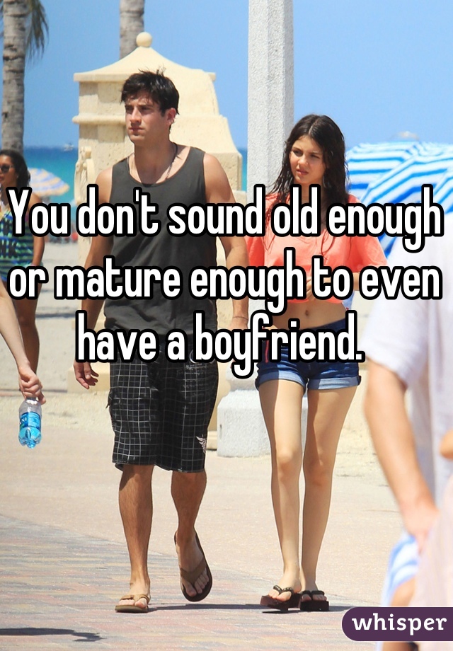 You don't sound old enough or mature enough to even have a boyfriend. 
