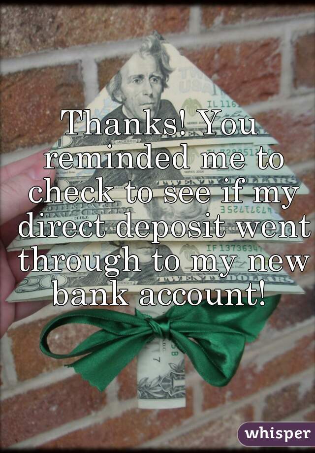 Thanks! You reminded me to check to see if my direct deposit went through to my new bank account! 