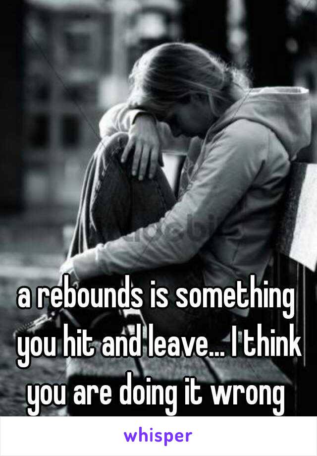 a rebounds is something you hit and leave... I think you are doing it wrong 