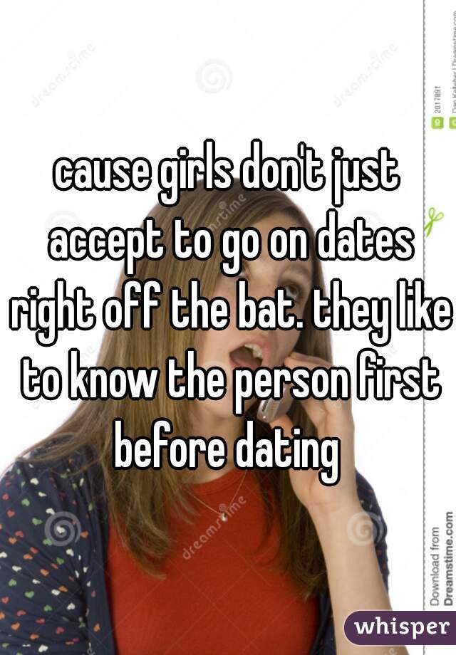 cause girls don't just accept to go on dates right off the bat. they like to know the person first before dating 