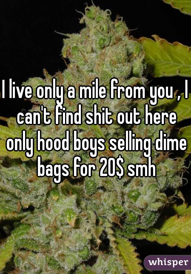 I live only a mile from you , I can't find shit out here only hood boys selling dime bags for 20$ smh