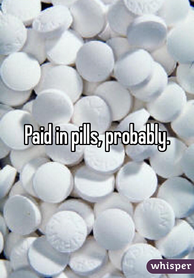 Paid in pills, probably.
