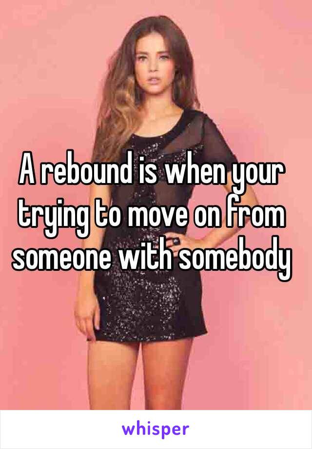 A rebound is when your trying to move on from someone with somebody