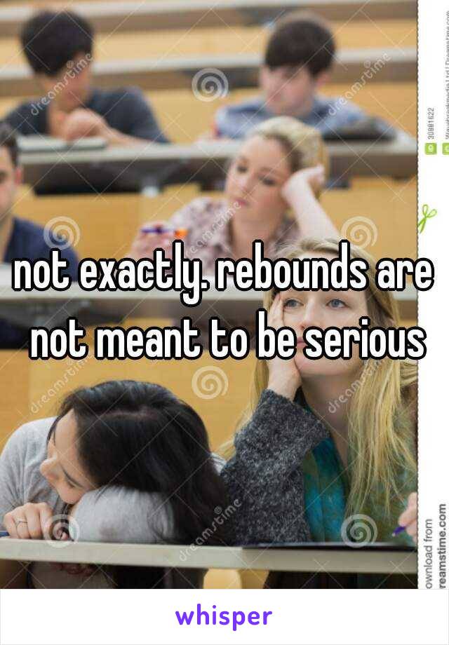not exactly. rebounds are not meant to be serious