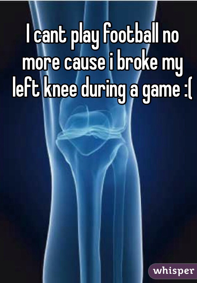 I cant play football no more cause i broke my left knee during a game :(