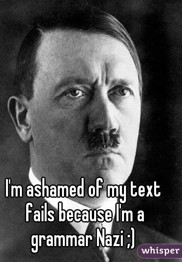 I'm ashamed of my text fails because I'm a grammar Nazi ;) 